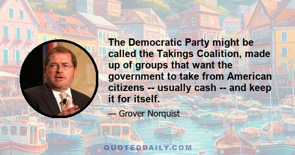 The Democratic Party might be called the Takings Coalition, made up of groups that want the government to take from American citizens -- usually cash -- and keep it for itself.