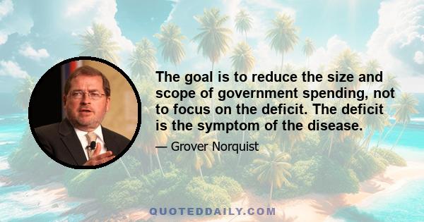 The goal is to reduce the size and scope of government spending, not to focus on the deficit. The deficit is the symptom of the disease.