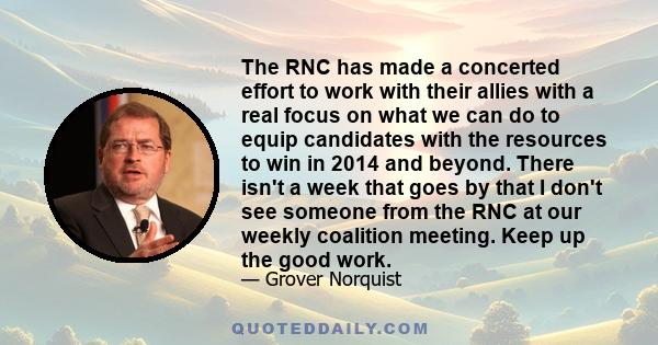 The RNC has made a concerted effort to work with their allies with a real focus on what we can do to equip candidates with the resources to win in 2014 and beyond. There isn't a week that goes by that I don't see