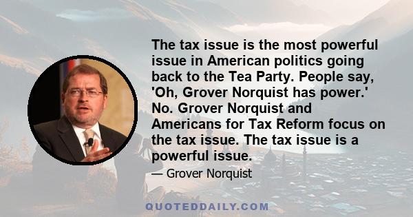 The tax issue is the most powerful issue in American politics going back to the Tea Party. People say, 'Oh, Grover Norquist has power.' No. Grover Norquist and Americans for Tax Reform focus on the tax issue. The tax