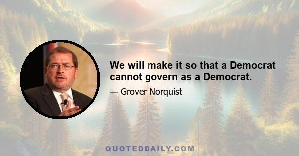 We will make it so that a Democrat cannot govern as a Democrat.