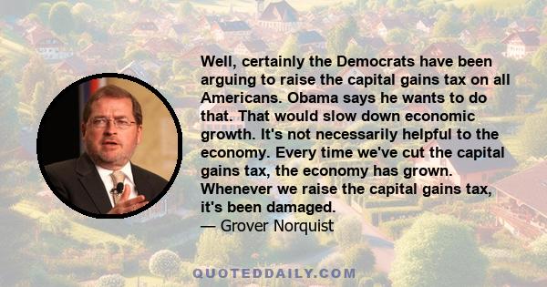 Well, certainly the Democrats have been arguing to raise the capital gains tax on all Americans. Obama says he wants to do that. That would slow down economic growth. It's not necessarily helpful to the economy. Every