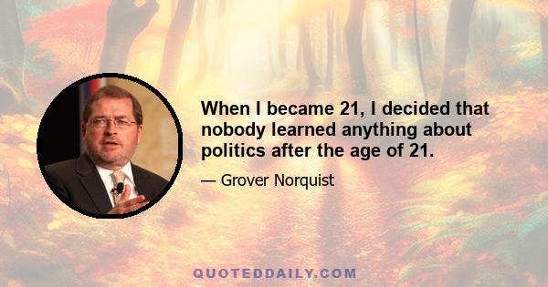 When I became 21, I decided that nobody learned anything about politics after the age of 21.