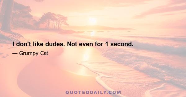 I don't like dudes. Not even for 1 second.