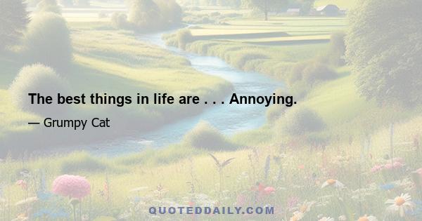 The best things in life are . . . Annoying.