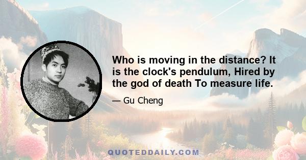 Who is moving in the distance? It is the clock's pendulum, Hired by the god of death To measure life.