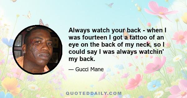 Always watch your back - when I was fourteen I got a tattoo of an eye on the back of my neck, so I could say I was always watchin' my back.