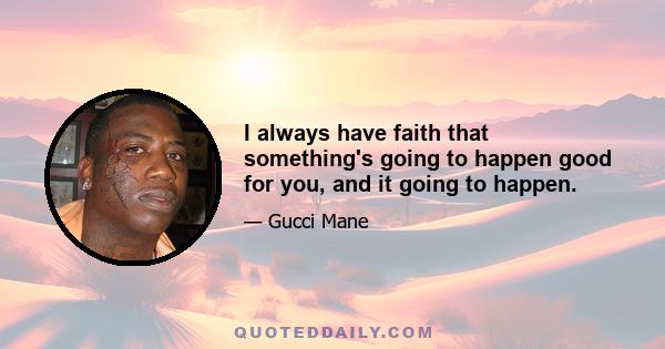 I always have faith that something's going to happen good for you, and it going to happen.