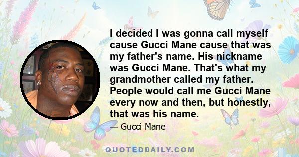 I decided I was gonna call myself cause Gucci Mane cause that was my father's name. His nickname was Gucci Mane. That's what my grandmother called my father. People would call me Gucci Mane every now and then, but