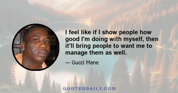 I feel like if I show people how good I'm doing with myself, then it'll bring people to want me to manage them as well.