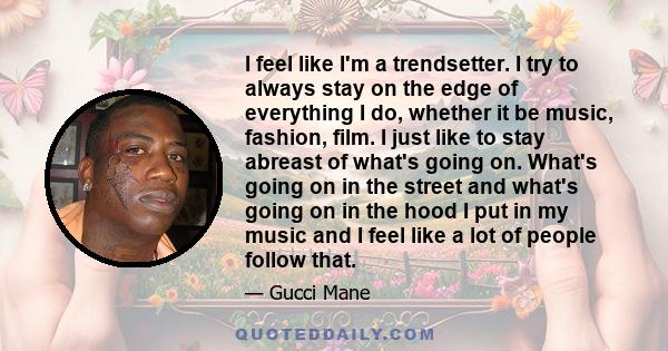 I feel like I'm a trendsetter. I try to always stay on the edge of everything I do, whether it be music, fashion, film. I just like to stay abreast of what's going on. What's going on in the street and what's going on