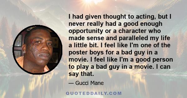 I had given thought to acting, but I never really had a good enough opportunity or a character who made sense and paralleled my life a little bit. I feel like I'm one of the poster boys for a bad guy in a movie. I feel