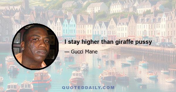 I stay higher than giraffe pussy