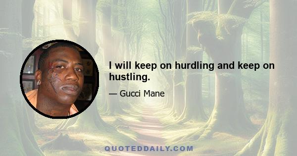 I will keep on hurdling and keep on hustling.