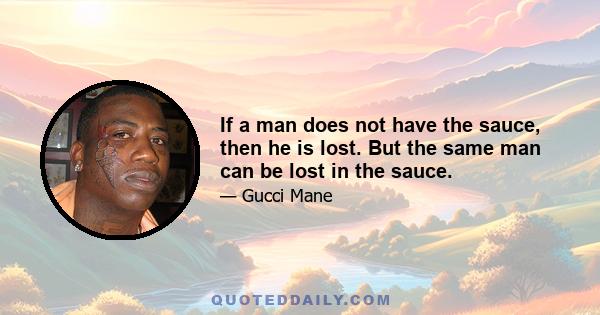 If a man does not have the sauce, then he is lost. But the same man can be lost in the sauce.