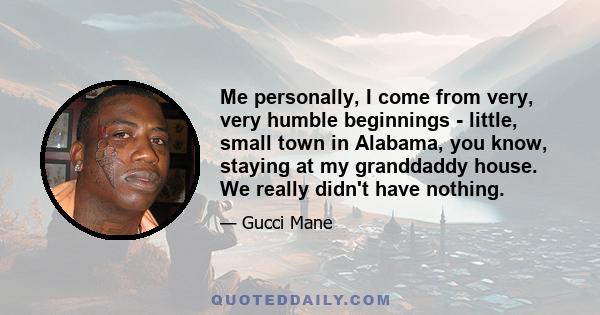 Me personally, I come from very, very humble beginnings - little, small town in Alabama, you know, staying at my granddaddy house. We really didn't have nothing.