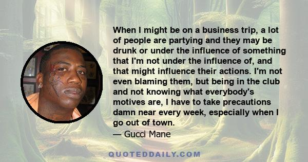 When I might be on a business trip, a lot of people are partying and they may be drunk or under the influence of something that I'm not under the influence of, and that might influence their actions. I'm not even