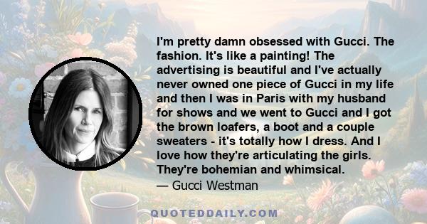 I'm pretty damn obsessed with Gucci. The fashion. It's like a painting! The advertising is beautiful and I've actually never owned one piece of Gucci in my life and then I was in Paris with my husband for shows and we