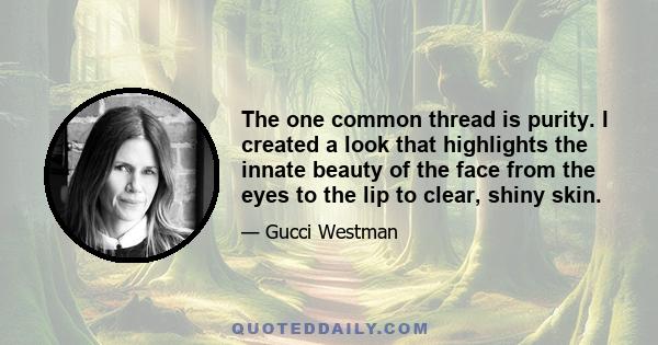 The one common thread is purity. I created a look that highlights the innate beauty of the face from the eyes to the lip to clear, shiny skin.