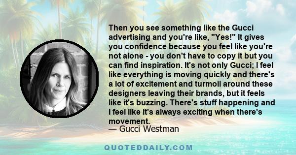 Then you see something like the Gucci advertising and you're like, Yes! It gives you confidence because you feel like you're not alone - you don't have to copy it but you can find inspiration. It's not only Gucci; I