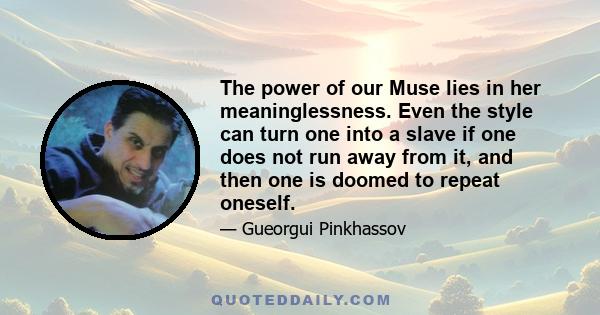 The power of our Muse lies in her meaninglessness. Even the style can turn one into a slave if one does not run away from it, and then one is doomed to repeat oneself.