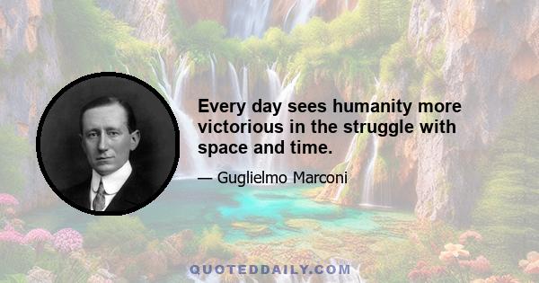 Every day sees humanity more victorious in the struggle with space and time.