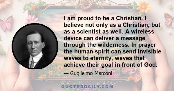 I am proud to be a Christian. I believe not only as a Christian, but as a scientist as well. A wireless device can deliver a message through the wilderness. In prayer the human spirit can send invisible waves to