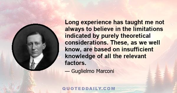 Long experience has taught me not always to believe in the limitations indicated by purely theoretical considerations. These, as we well know, are based on insufficient knowledge of all the relevant factors.