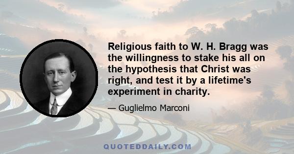 Religious faith to W. H. Bragg was the willingness to stake his all on the hypothesis that Christ was right, and test it by a lifetime's experiment in charity.