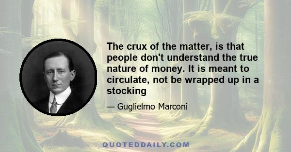 The crux of the matter, is that people don't understand the true nature of money. It is meant to circulate, not be wrapped up in a stocking