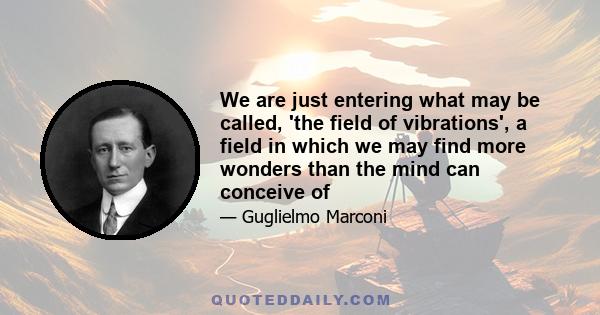 We are just entering what may be called, 'the field of vibrations', a field in which we may find more wonders than the mind can conceive of