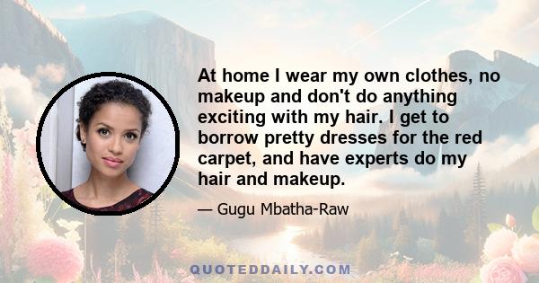 At home I wear my own clothes, no makeup and don't do anything exciting with my hair. I get to borrow pretty dresses for the red carpet, and have experts do my hair and makeup.