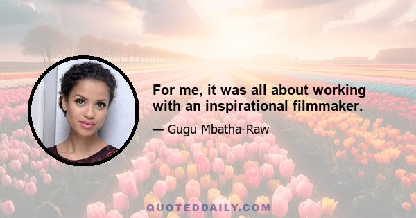 For me, it was all about working with an inspirational filmmaker.