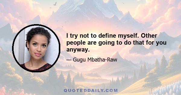 I try not to define myself. Other people are going to do that for you anyway.