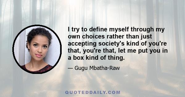 I try to define myself through my own choices rather than just accepting society's kind of you're that, you're that, let me put you in a box kind of thing.