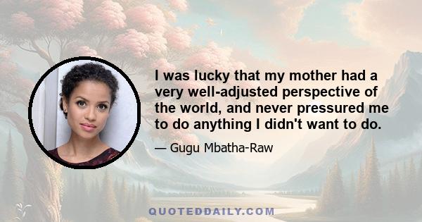 I was lucky that my mother had a very well-adjusted perspective of the world, and never pressured me to do anything I didn't want to do.