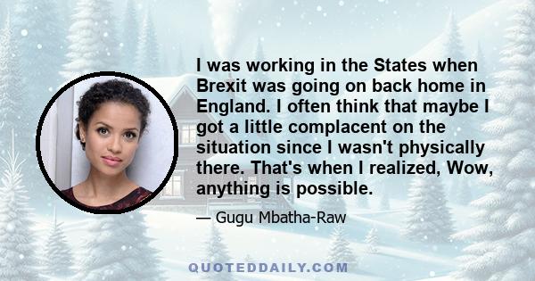 I was working in the States when Brexit was going on back home in England. I often think that maybe I got a little complacent on the situation since I wasn't physically there. That's when I realized, Wow, anything is