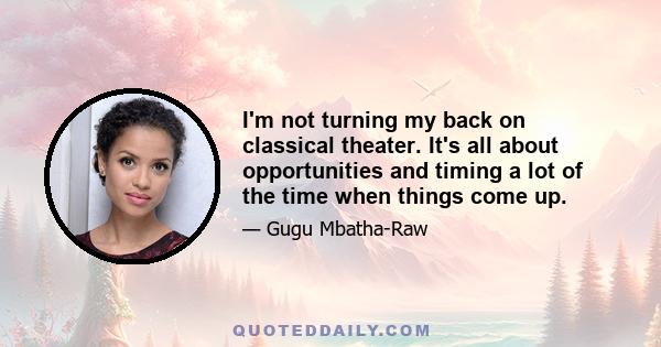 I'm not turning my back on classical theater. It's all about opportunities and timing a lot of the time when things come up.