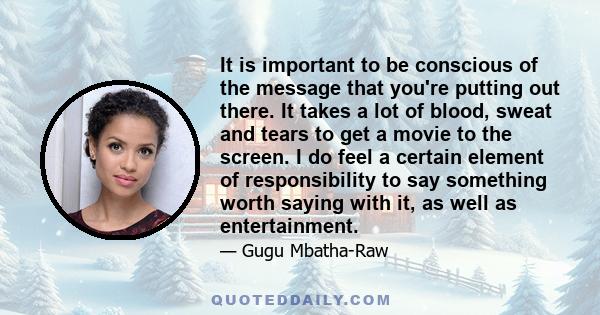 It is important to be conscious of the message that you're putting out there. It takes a lot of blood, sweat and tears to get a movie to the screen. I do feel a certain element of responsibility to say something worth