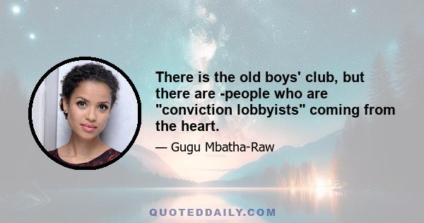 There is the old boys' club, but there are ­people who are conviction lobbyists coming from the heart.