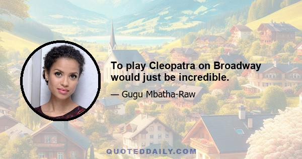 To play Cleopatra on Broadway would just be incredible.