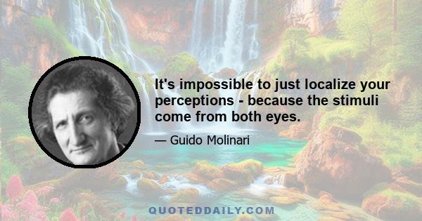 It's impossible to just localize your perceptions - because the stimuli come from both eyes.