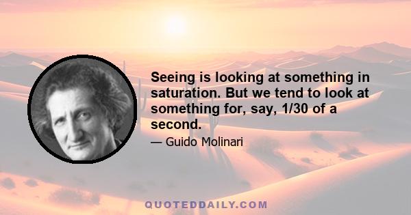 Seeing is looking at something in saturation. But we tend to look at something for, say, 1/30 of a second.