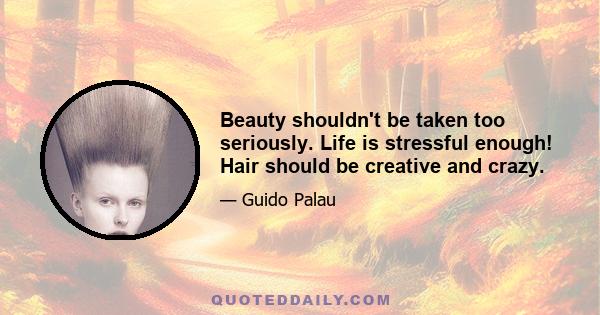 Beauty shouldn't be taken too seriously. Life is stressful enough! Hair should be creative and crazy.