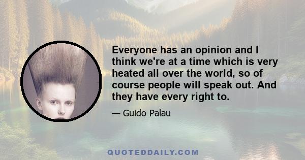 Everyone has an opinion and I think we're at a time which is very heated all over the world, so of course people will speak out. And they have every right to.