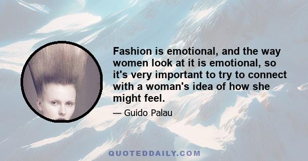 Fashion is emotional, and the way women look at it is emotional, so it's very important to try to connect with a woman's idea of how she might feel.