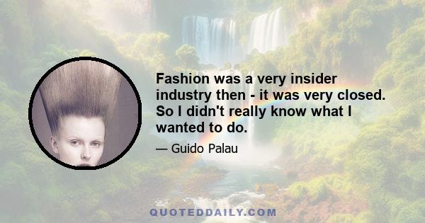 Fashion was a very insider industry then - it was very closed. So I didn't really know what I wanted to do.