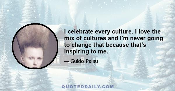 I celebrate every culture. I love the mix of cultures and I'm never going to change that because that's inspiring to me.