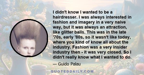 I didn't know I wanted to be a hairdresser. I was always interested in fashion and imagery in a very naive way, but it was always an attraction, like glitter balls.