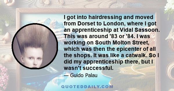 I got into hairdressing and moved from Dorset to London, where I got an apprenticeship at Vidal Sassoon. This was around '83 or '84. I was working on South Molton Street, which was then the epicenter of all the shops.